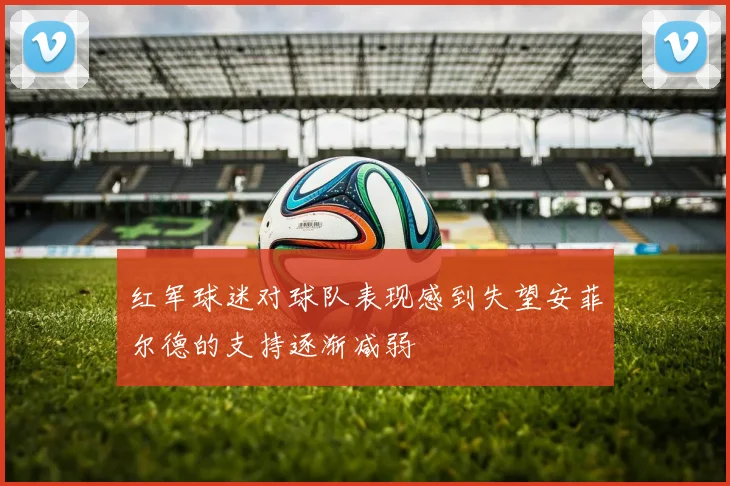红军球迷对球队表现感到失望安菲尔德的支持逐渐减弱