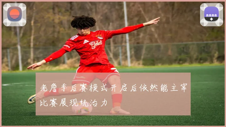老詹季后赛模式开启后依然能主宰比赛展现统治力