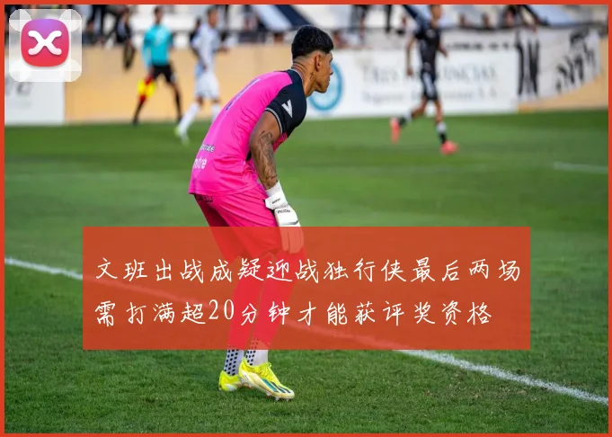 文班出战成疑迎战独行侠最后两场需打满超20分钟才能获评奖资格