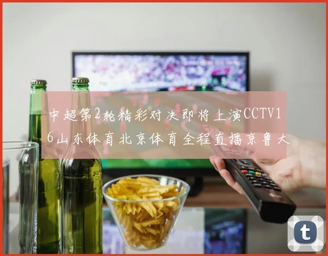 中超第2轮精彩对决即将上演CCTV16山东体育北京体育全程直播京鲁大战