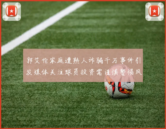 郭艾伦家庭遭熟人诈骗千万事件引发媒体关注球员投资需谨慎警惕风险