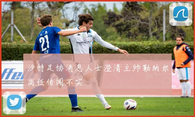沙特足协消息人士澄清主帅勒纳尔离任传闻不实