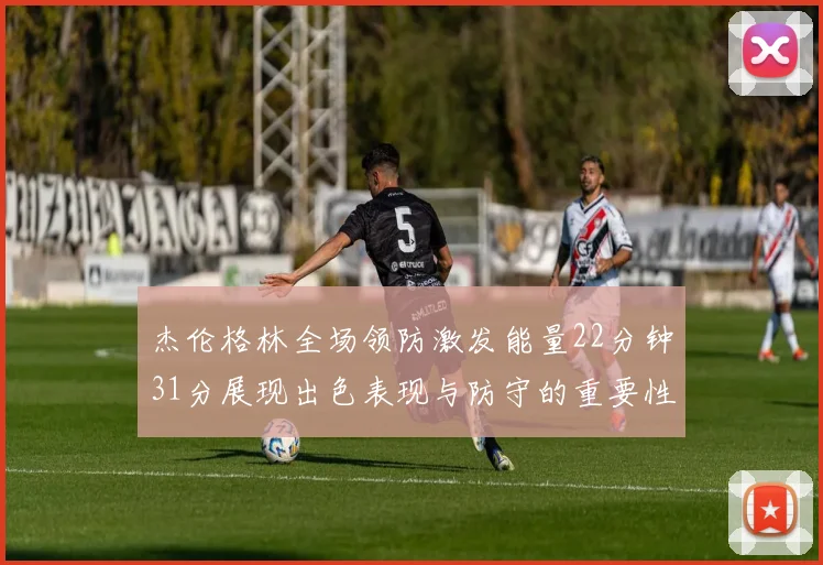 杰伦格林全场领防激发能量22分钟31分展现出色表现与防守的重要性