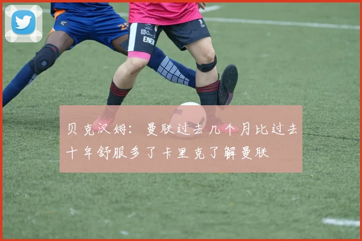 贝克汉姆：曼联过去几个月比过去十年舒服多了卡里克了解曼联
