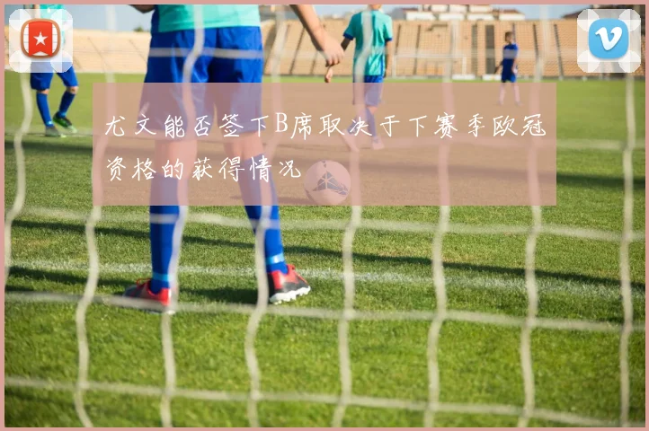 尤文能否签下B席取决于下赛季欧冠资格的获得情况