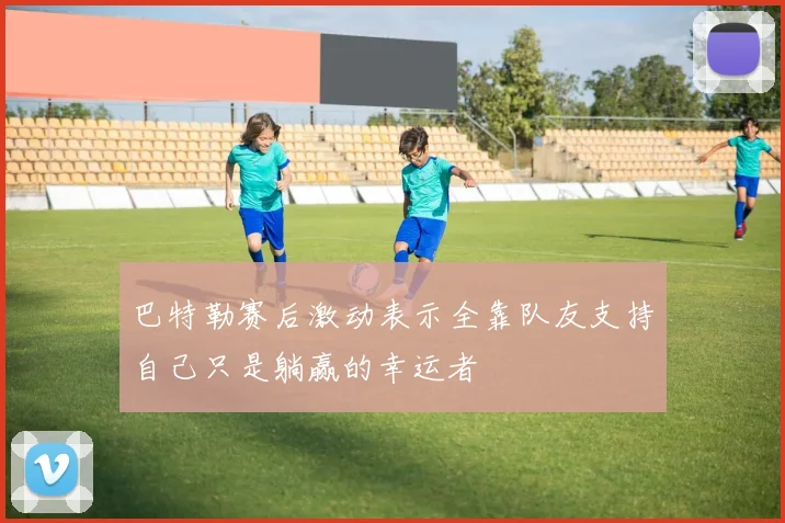 巴特勒赛后激动表示全靠队友支持自己只是躺赢的幸运者