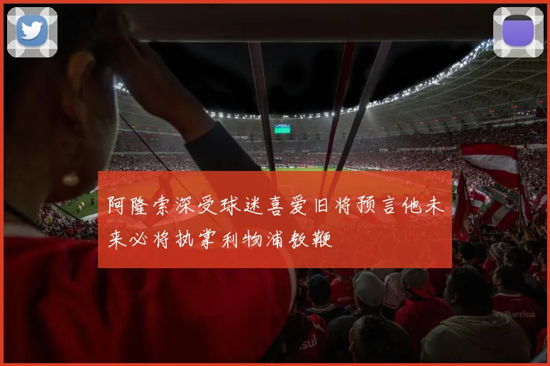 阿隆索深受球迷喜爱旧将预言他未来必将执掌利物浦教鞭