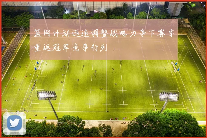 篮网计划迅速调整战略力争下赛季重返冠军竞争行列