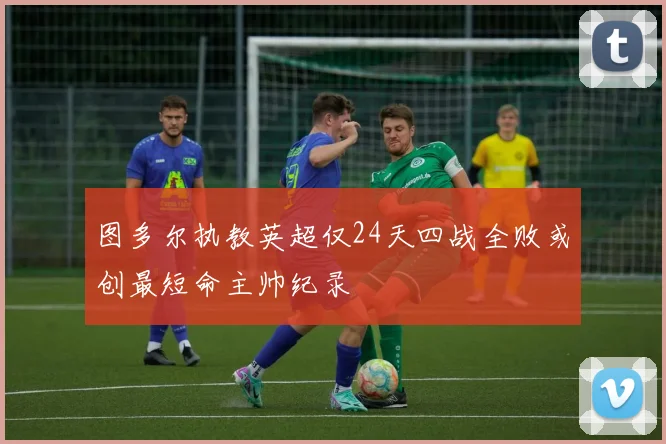 图多尔执教英超仅24天四战全败或创最短命主帅纪录