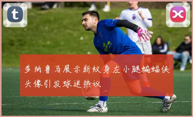 多纳鲁马展示新纹身左小腿蝙蝠侠头像引发球迷热议