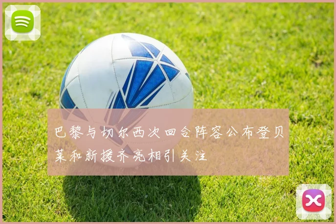 巴黎与切尔西次回合阵容公布登贝莱和新援齐亮相引关注