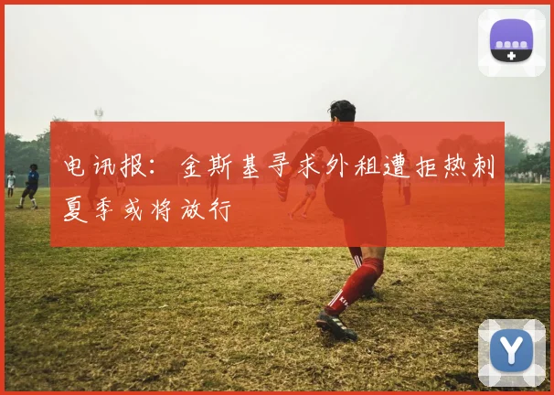 电讯报：金斯基寻求外租遭拒热刺夏季或将放行