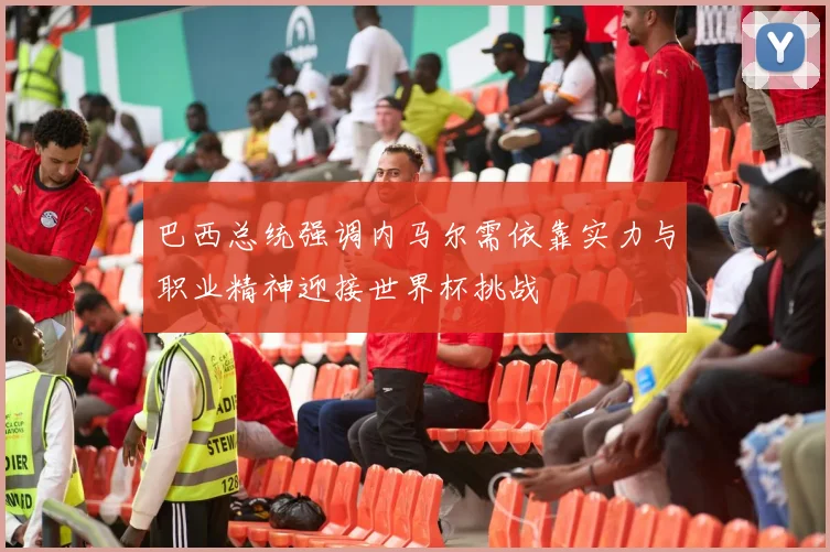 巴西总统强调内马尔需依靠实力与职业精神迎接世界杯挑战