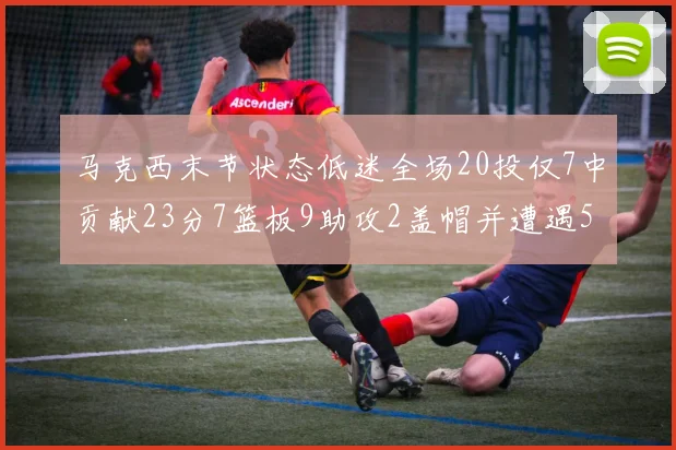 马克西末节状态低迷全场20投仅7中贡献23分7篮板9助攻2盖帽并遭遇5次犯规