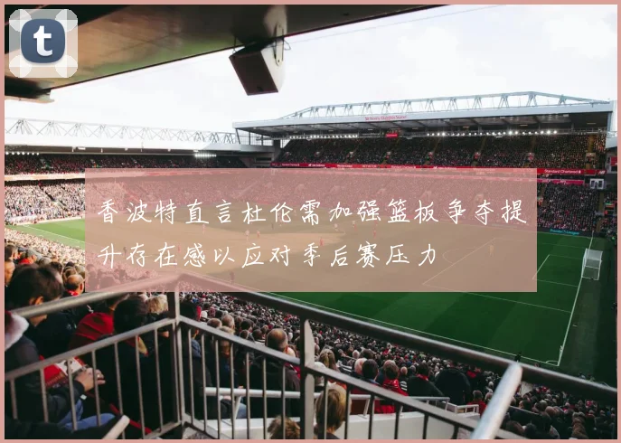 香波特直言杜伦需加强篮板争夺提升存在感以应对季后赛压力