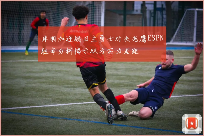 库明加迎战旧主勇士对决老鹰ESPN胜率分析揭示双方实力差距