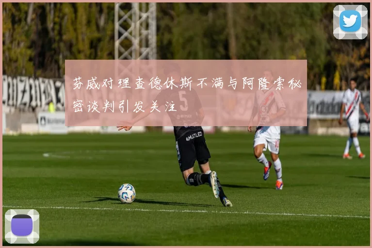 芬威对理查德休斯不满与阿隆索秘密谈判引发关注