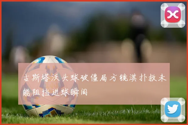 古斯塔沃头球破僵局方镜淇扑救未能阻挡进球瞬间