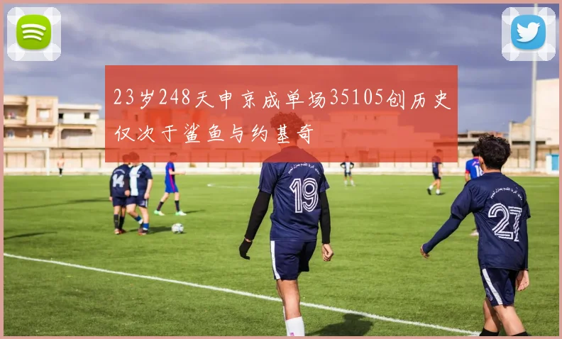 23岁248天申京成单场35105创历史仅次于鲨鱼与约基奇