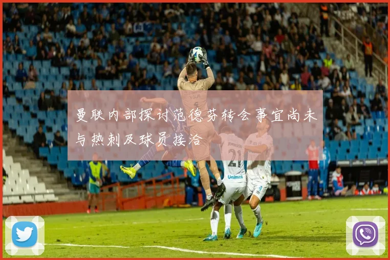 曼联内部探讨范德芬转会事宜尚未与热刺及球员接洽