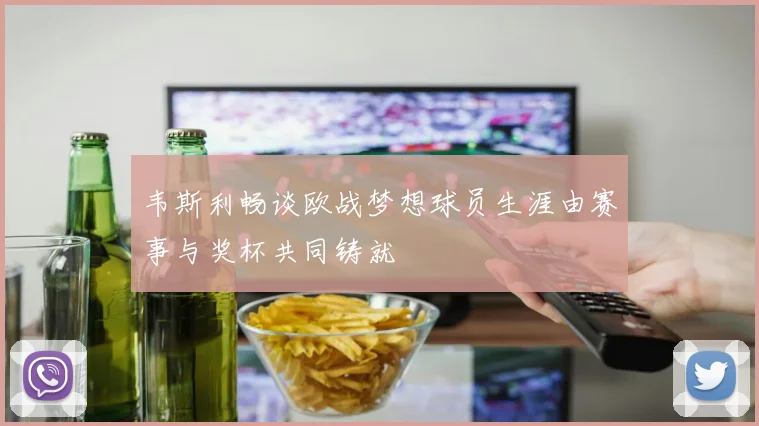 韦斯利畅谈欧战梦想球员生涯由赛事与奖杯共同铸就