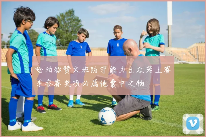 哈珀称赞文班防守能力出众若上赛季参赛奖项必属他囊中之物