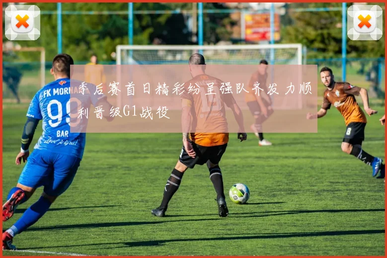 季后赛首日精彩纷呈强队齐发力顺利晋级G1战役