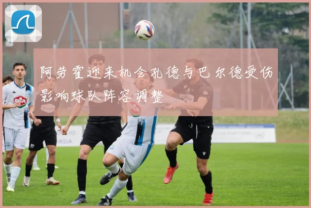 阿劳霍迎来机会孔德与巴尔德受伤影响球队阵容调整